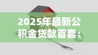2025年最新公积金贷款首套:首次购房如何使用公积金贷款 2025年最新公积金贷款首套:首次购房如何使用公积金贷款