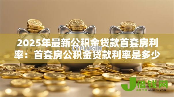 2025年最新公积金贷款首套房利率:首套房公积金贷款利率是多少 2025年最新公积金贷款首套房利率:首套房公积金贷款利率是多少