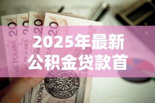 2025年最新公积金贷款首套房首付比例：公积金首套房最低首付几成