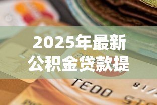 2025年最新公积金贷款提前部分还款:公积金贷款部分提前还贷划算吗 2025年最新公积金贷款提前部分还款:公积金贷款部分提前还贷划算吗