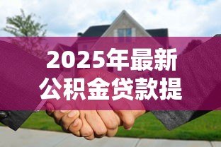 2025年最新公积金贷款提前部分还款:公积金贷款部分提前还贷划算吗 2025年最新公积金贷款提前部分还款:公积金贷款部分提前还贷划算吗