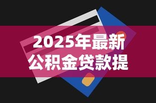 2025年最新公积金贷款提前还:公积金提前还款划算吗 2025年最新公积金贷款提前还:公积金提前还款划算吗