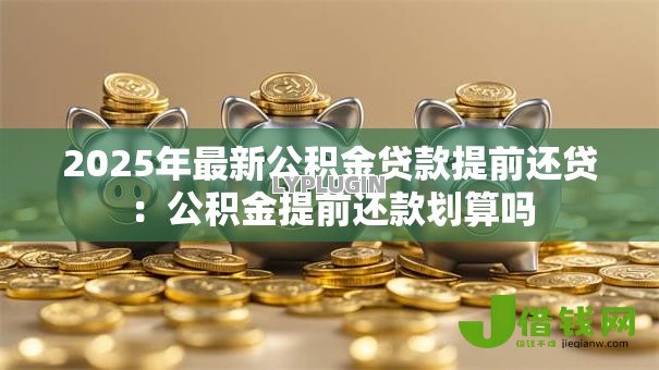 2025年最新公积金贷款提前还贷：公积金提前还款划算吗