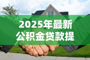 2025年最新公积金贷款提前还款:提前还清公积金贷款有何注意事项 2025年最新公积金贷款提前还款:提前还清公积金贷款有何注意事项