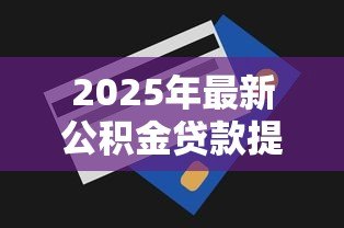 2025年最新公积金贷款提前还款划算吗:提前还公积金贷款值得吗 2025年最新公积金贷款提前还款划算吗:提前还公积金贷款值得吗
