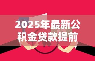 2025年最新公积金贷款提前还款划算吗:提前还公积金贷款值得吗 2025年最新公积金贷款提前还款划算吗:提前还公积金贷款值得吗