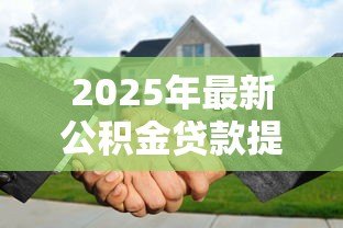 2025年最新公积金贷款提前还款计算:公积金提前还款能省多少利息 2025年最新公积金贷款提前还款计算:公积金提前还款能省多少利息