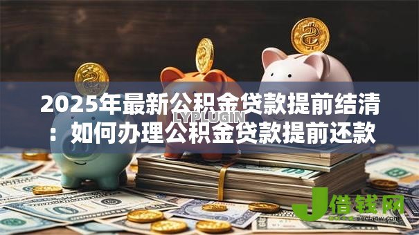 2025年最新公积金贷款提前结清：如何办理公积金贷款提前还款