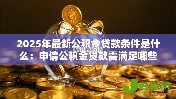 2025年最新公积金贷款条件是什么：申请公积金贷款需满足哪些要求-借钱网