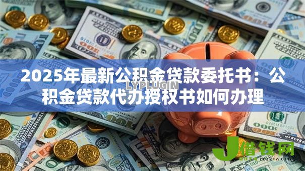 2025年最新公积金贷款委托书:公积金贷款代办授权书如何办理 2025年最新公积金贷款委托书:公积金贷款代办授权书如何办理