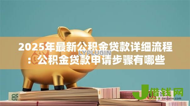 2025年最新公积金贷款详细流程：公积金贷款申请步骤有哪些