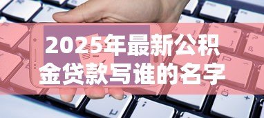 2025年最新公积金贷款写谁的名字:公积金贷款申请人如何确定 2025年最新公积金贷款写谁的名字:公积金贷款申请人如何确定