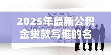 2025年最新公积金贷款写谁的名字:公积金贷款申请人如何确定 2025年最新公积金贷款写谁的名字:公积金贷款申请人如何确定