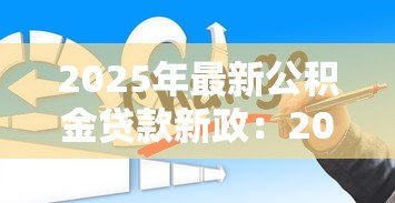 2025年最新公积金贷款新政:2025年公积金贷款有哪些新变化 2025年最新公积金贷款新政:2025年公积金贷款有哪些新变化