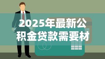 2025年最新公积金贷款需要材料:公积金贷款申请必备材料有哪些 2025年最新公积金贷款需要材料:公积金贷款申请必备材料有哪些