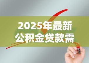 2025年最新公积金贷款需要材料:公积金贷款申请必备材料有哪些 2025年最新公积金贷款需要材料:公积金贷款申请必备材料有哪些