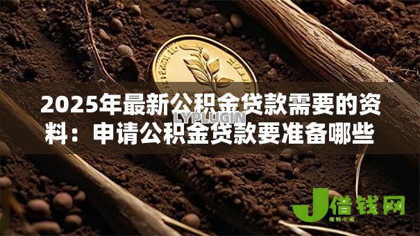 2025年最新公积金贷款需要的资料:申请公积金贷款要准备哪些材料 2025年最新公积金贷款需要的资料:申请公积金贷款要准备哪些材料