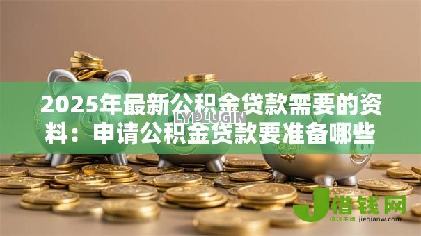 2025年最新公积金贷款需要的资料:申请公积金贷款要准备哪些材料 2025年最新公积金贷款需要的资料:申请公积金贷款要准备哪些材料