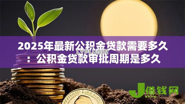 2025年最新公积金贷款需要多久:公积金贷款审批周期是多久 2025年最新公积金贷款需要多久:公积金贷款审批周期是多久