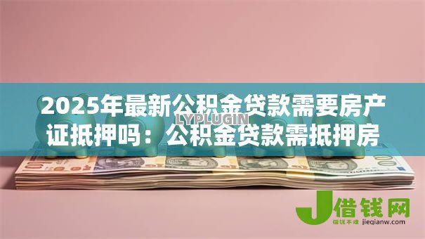 2025年最新公积金贷款需要房产证抵押吗:公积金贷款需抵押房产证吗 2025年最新公积金贷款需要房产证抵押吗:公积金贷款需抵押房产证吗