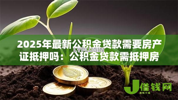 2025年最新公积金贷款需要房产证抵押吗:公积金贷款需抵押房产证吗 2025年最新公积金贷款需要房产证抵押吗:公积金贷款需抵押房产证吗