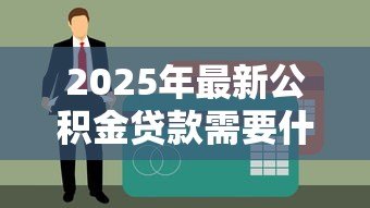 2025年最新公积金贷款需要什么材料:申请公积金贷款需准备哪些证件 2025年最新公积金贷款需要什么材料:申请公积金贷款需准备哪些证件