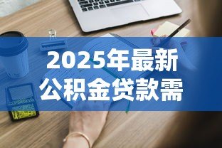 2025年最新公积金贷款需要什么手续：申请公积金贷款需准备哪些材料