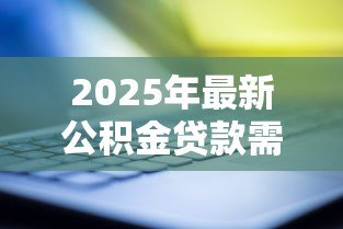 2025年最新公积金贷款需要什么资料:申请公积金贷款需准备哪些证件材料 2025年最新公积金贷款需要什么资料:申请公积金贷款需准备哪些证件材料