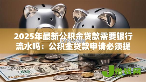 2025年最新公积金贷款需要银行流水吗:公积金贷款申请必须提供银行流水吗 2025年最新公积金贷款需要银行流水吗:公积金贷款申请必须提供银行流水吗