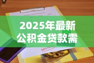 2025年最新公积金贷款需要征信报告吗:公积金贷款是否查征信 2025年最新公积金贷款需要征信报告吗:公积金贷款是否查征信