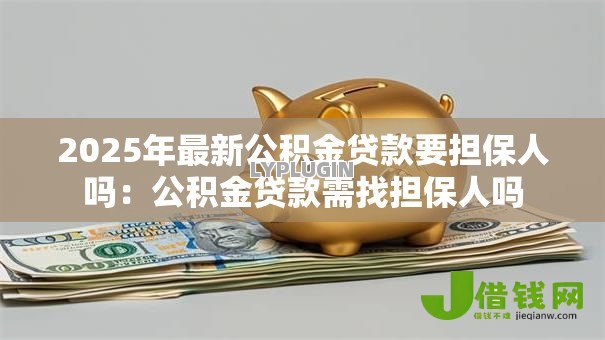 2025年最新公积金贷款要担保人吗：公积金贷款需找担保人吗