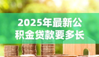 2025年最新公积金贷款要多长时间:公积金贷款审批流程需要多久 2025年最新公积金贷款要多长时间:公积金贷款审批流程需要多久