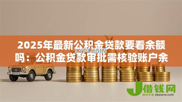 2025年最新公积金贷款要看余额吗:公积金贷款审批需核验账户余额吗 2025年最新公积金贷款要看余额吗:公积金贷款审批需核验账户余额吗