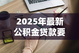 2025年最新公积金贷款要求：申请公积金贷款需要满足哪些条件