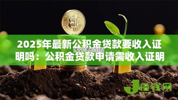 2025年最新公积金贷款要收入证明吗:公积金贷款申请需收入证明吗 2025年最新公积金贷款要收入证明吗:公积金贷款申请需收入证明吗