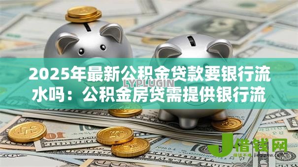 2025年最新公积金贷款要银行流水吗:公积金房贷需提供银行流水证明吗 2025年最新公积金贷款要银行流水吗:公积金房贷需提供银行流水证明吗