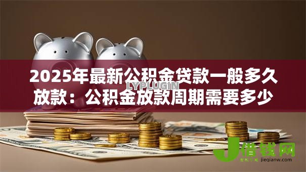 2025年最新公积金贷款一般多久放款:公积金放款周期需要多少天 2025年最新公积金贷款一般多久放款:公积金放款周期需要多少天