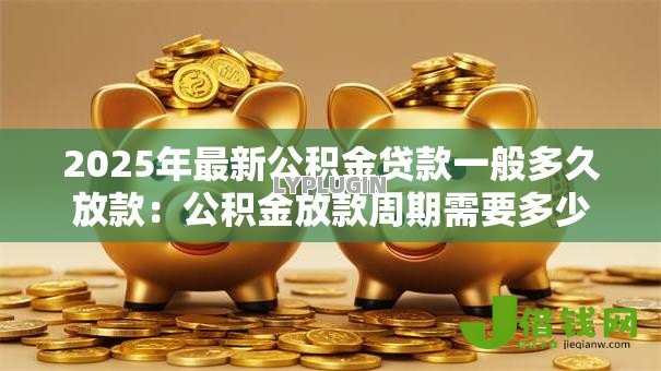 2025年最新公积金贷款一般多久放款:公积金放款周期需要多少天 2025年最新公积金贷款一般多久放款:公积金放款周期需要多少天