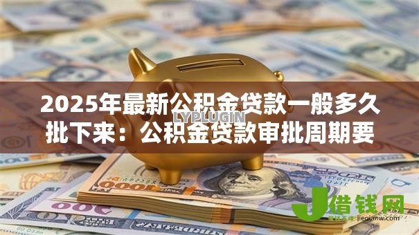 2025年最新公积金贷款一般多久批下来:公积金贷款审批周期要多久 2025年最新公积金贷款一般多久批下来:公积金贷款审批周期要多久
