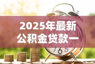 2025年最新公积金贷款一般多长时间放款:公积金贷款放款周期是多久 2025年最新公积金贷款一般多长时间放款:公积金贷款放款周期是多久