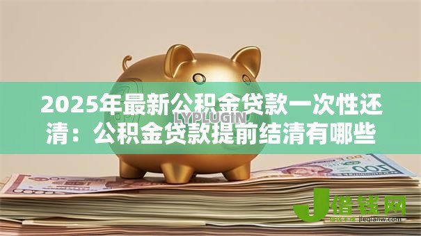 2025年最新公积金贷款一次性还清：公积金贷款提前结清有哪些注意事项