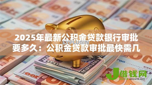 2025年最新公积金贷款银行审批要多久：公积金贷款审批最快需几天