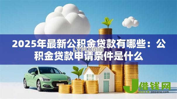2025年最新公积金贷款有哪些:公积金贷款申请条件是什么 2025年最新公积金贷款有哪些:公积金贷款申请条件是什么