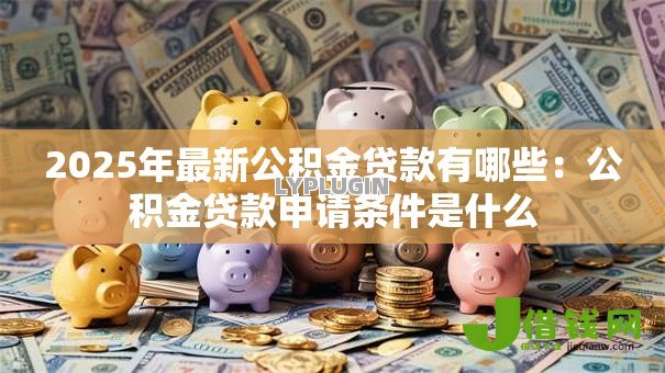 2025年最新公积金贷款有哪些:公积金贷款申请条件是什么 2025年最新公积金贷款有哪些:公积金贷款申请条件是什么