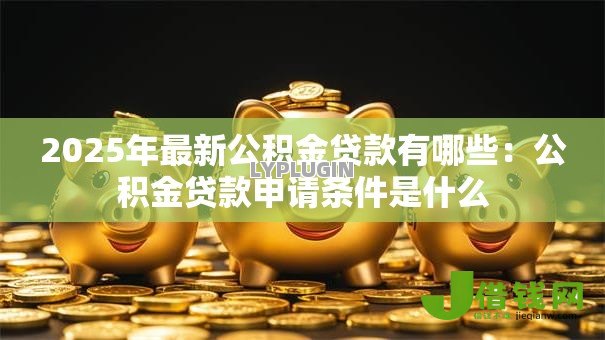 2025年最新公积金贷款有哪些:公积金贷款申请条件是什么 2025年最新公积金贷款有哪些:公积金贷款申请条件是什么