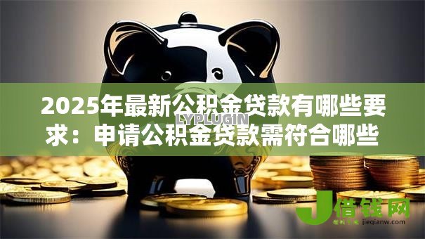 2025年最新公积金贷款有哪些要求:申请公积金贷款需符合哪些条件 2025年最新公积金贷款有哪些要求:申请公积金贷款需符合哪些条件