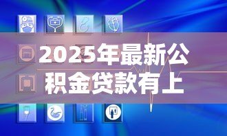 2025年最新公积金贷款有上限吗:公积金贷款最高能贷多少 2025年最新公积金贷款有上限吗:公积金贷款最高能贷多少