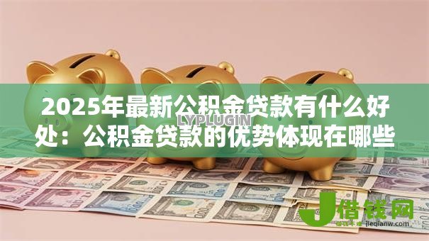 2025年最新公积金贷款有什么好处:公积金贷款的优势体现在哪些方面 2025年最新公积金贷款有什么好处:公积金贷款的优势体现在哪些方面