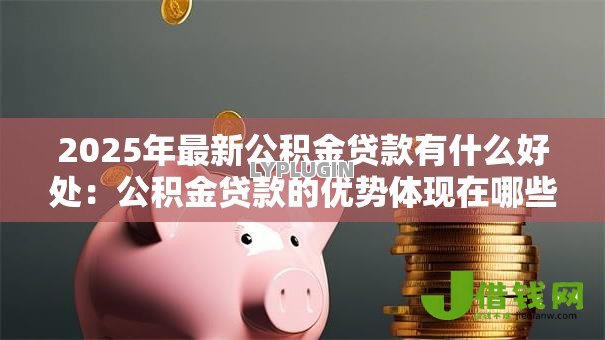 2025年最新公积金贷款有什么好处:公积金贷款的优势体现在哪些方面 2025年最新公积金贷款有什么好处:公积金贷款的优势体现在哪些方面