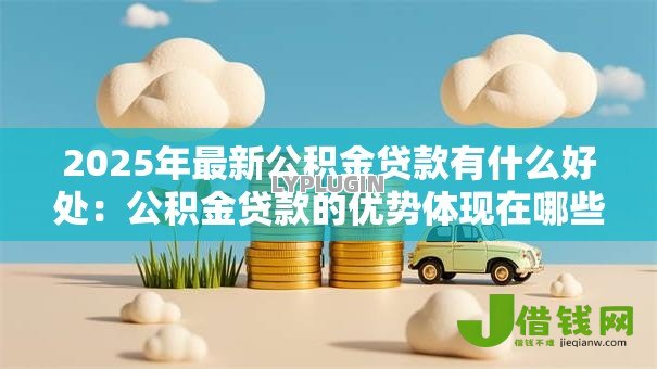 2025年最新公积金贷款有什么好处:公积金贷款的优势体现在哪些方面 2025年最新公积金贷款有什么好处:公积金贷款的优势体现在哪些方面